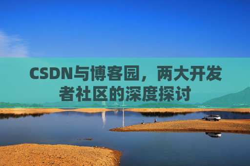 CSDN与博客园，两大开发者社区的深度探讨